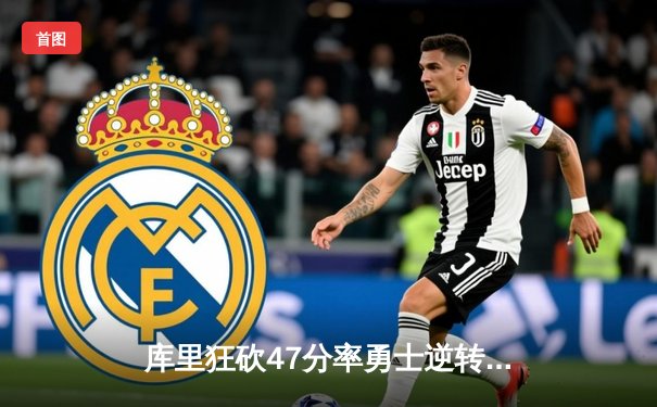 库里狂砍47分率勇士逆转凯尔特人，总决赛悬念再起