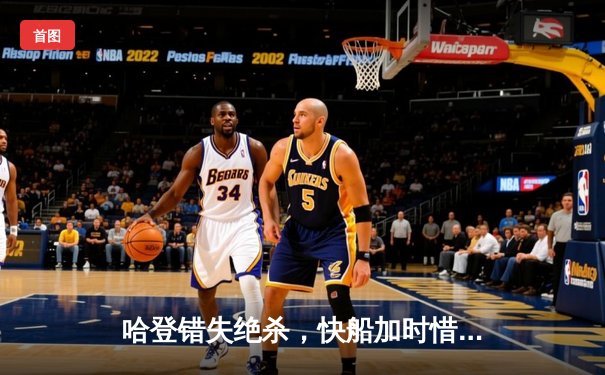 哈登错失绝杀，快船加时惜败掘金，约基奇三双主导逆转