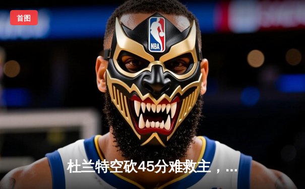 杜兰特空砍45分难救主，勇士加时险胜太阳延续连胜