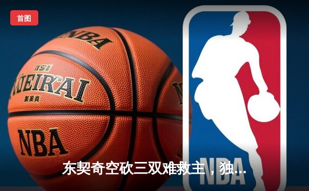 东契奇空砍三双难救主，独行侠加时惜败凯尔特人总分0-3陷绝境