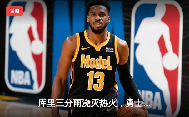 库里三分雨浇灭热火，勇士主场大胜巩固西部前四