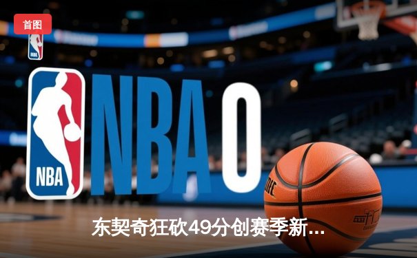 东契奇狂砍49分创赛季新高，独行侠加时险胜篮网迎四连胜