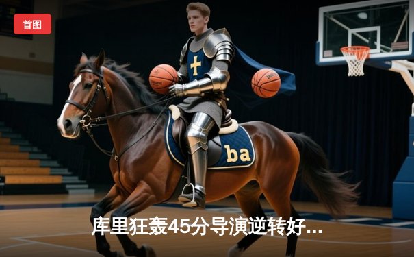 库里狂轰45分导演逆转好戏，勇士加时险胜凯尔特人扳平总比分