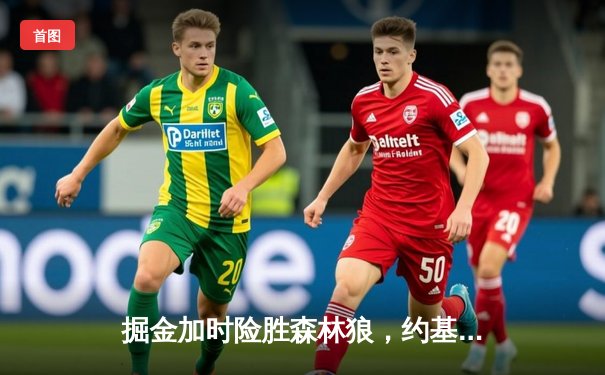 掘金加时险胜森林狼，约基奇40+13+7导演逆转好戏