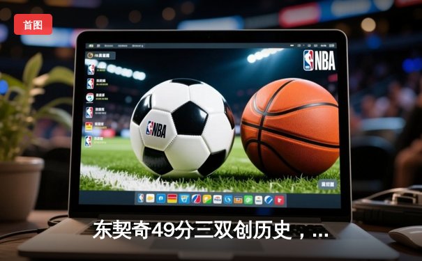 东契奇49分三双创历史，独行侠加时险胜篮网迎五连胜